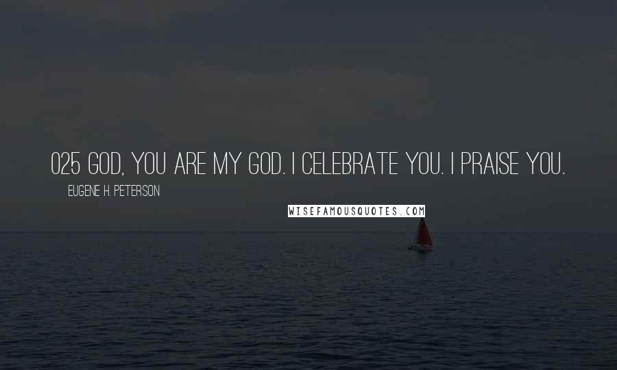 Eugene H. Peterson Quotes: 025 GOD, you are my God. I celebrate you. I praise you.