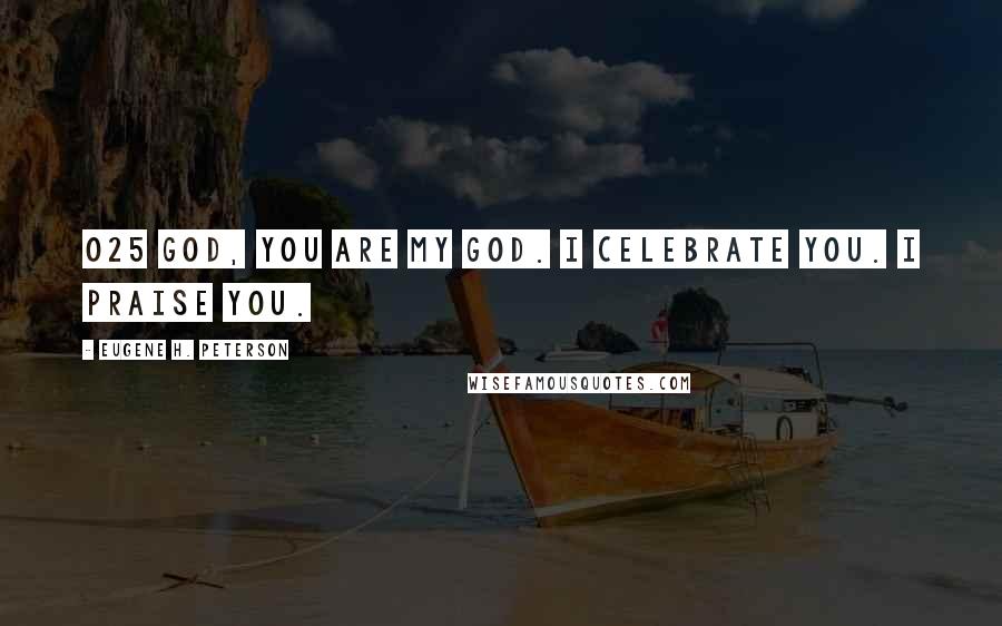 Eugene H. Peterson Quotes: 025 GOD, you are my God. I celebrate you. I praise you.
