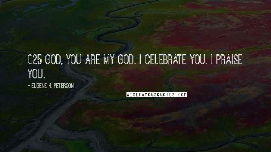 Eugene H. Peterson Quotes: 025 GOD, you are my God. I celebrate you. I praise you.