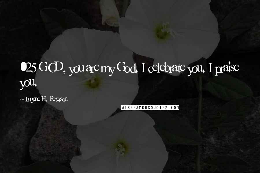 Eugene H. Peterson Quotes: 025 GOD, you are my God. I celebrate you. I praise you.