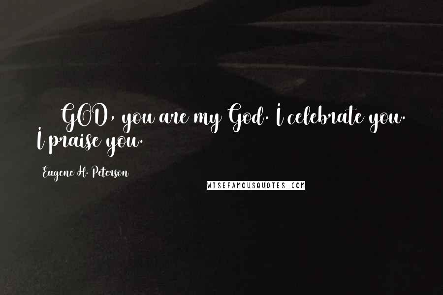 Eugene H. Peterson Quotes: 025 GOD, you are my God. I celebrate you. I praise you.