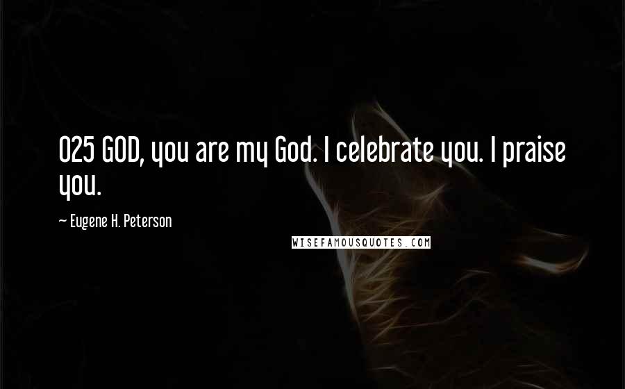 Eugene H. Peterson Quotes: 025 GOD, you are my God. I celebrate you. I praise you.