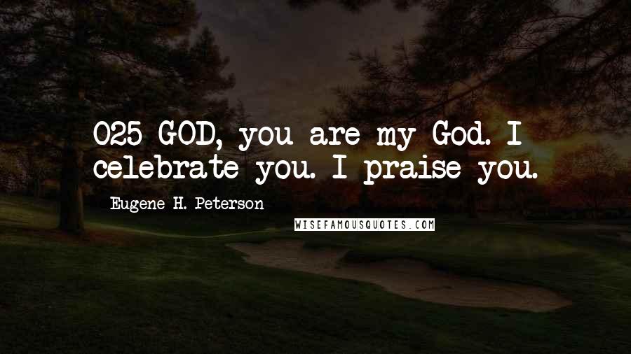 Eugene H. Peterson Quotes: 025 GOD, you are my God. I celebrate you. I praise you.