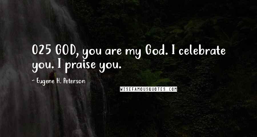 Eugene H. Peterson Quotes: 025 GOD, you are my God. I celebrate you. I praise you.