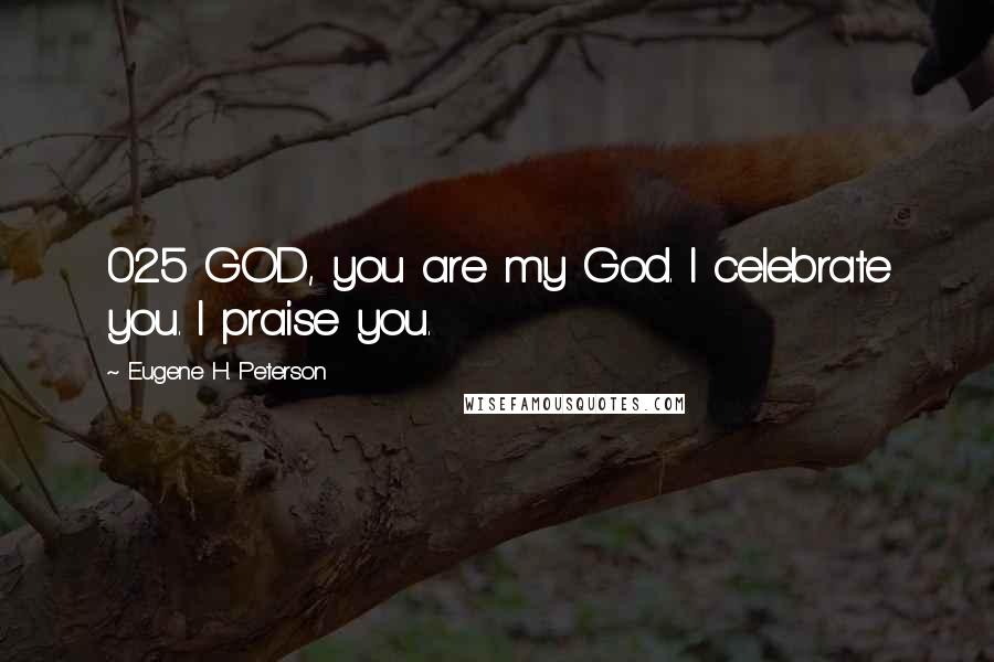 Eugene H. Peterson Quotes: 025 GOD, you are my God. I celebrate you. I praise you.