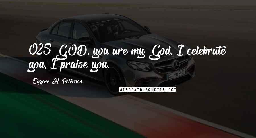 Eugene H. Peterson Quotes: 025 GOD, you are my God. I celebrate you. I praise you.