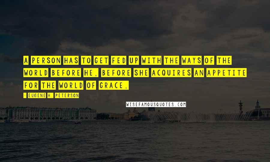 Eugene H. Peterson Quotes: A person has to get fed up with the ways of the world before he, before she acquires an appetite for the world of grace.