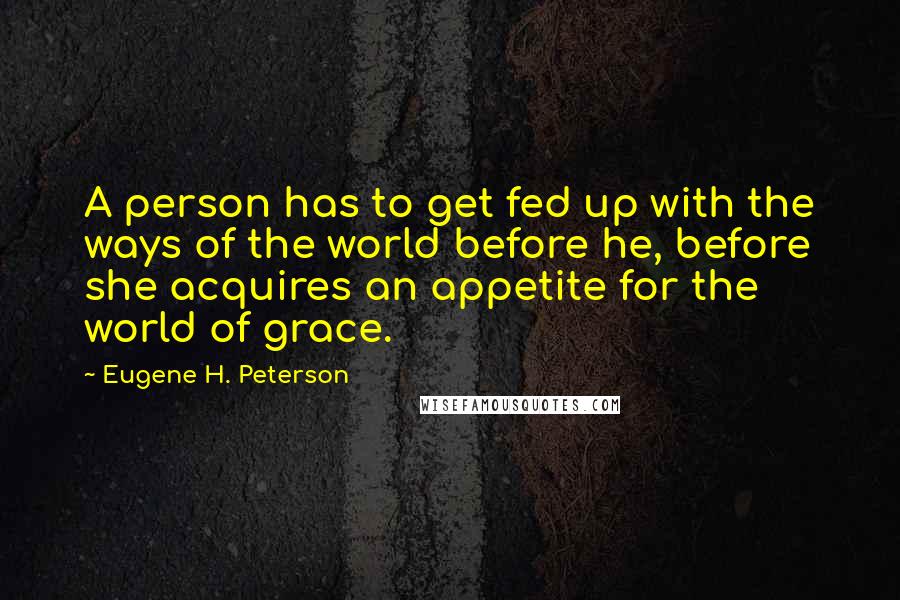 Eugene H. Peterson Quotes: A person has to get fed up with the ways of the world before he, before she acquires an appetite for the world of grace.