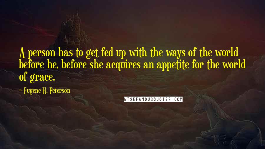 Eugene H. Peterson Quotes: A person has to get fed up with the ways of the world before he, before she acquires an appetite for the world of grace.