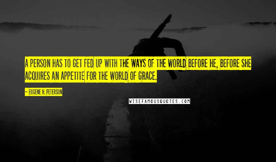 Eugene H. Peterson Quotes: A person has to get fed up with the ways of the world before he, before she acquires an appetite for the world of grace.