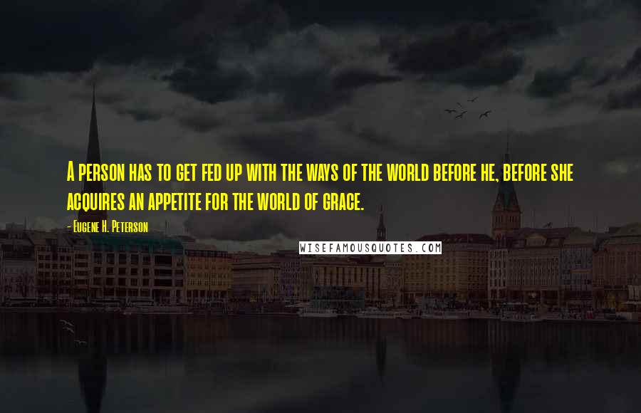 Eugene H. Peterson Quotes: A person has to get fed up with the ways of the world before he, before she acquires an appetite for the world of grace.