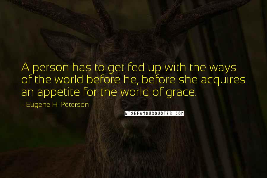 Eugene H. Peterson Quotes: A person has to get fed up with the ways of the world before he, before she acquires an appetite for the world of grace.