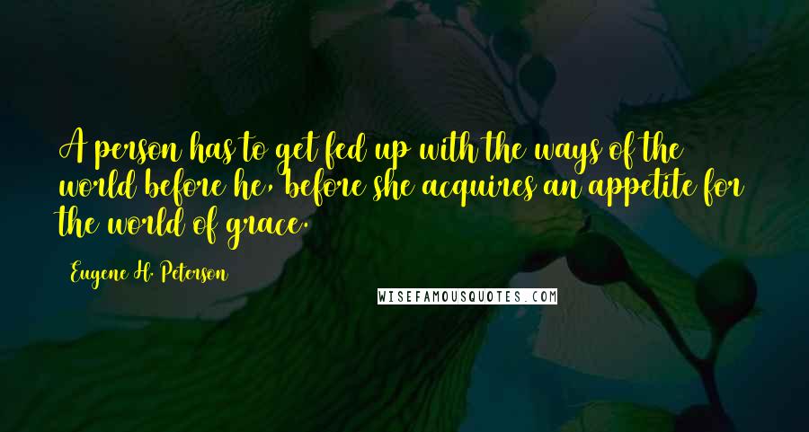 Eugene H. Peterson Quotes: A person has to get fed up with the ways of the world before he, before she acquires an appetite for the world of grace.