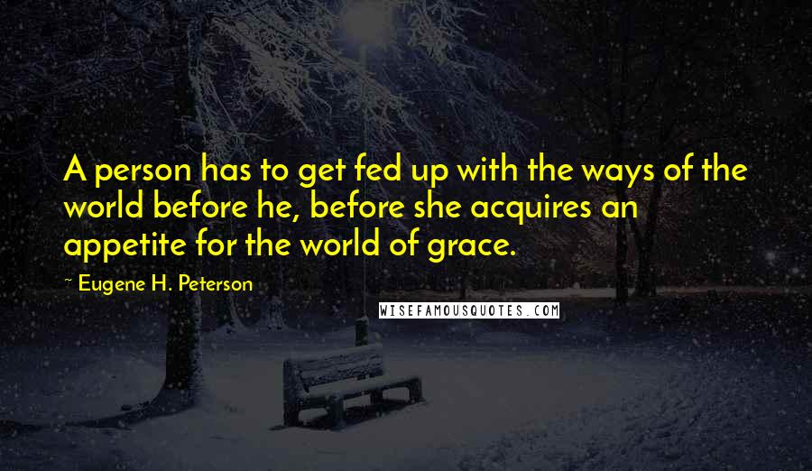 Eugene H. Peterson Quotes: A person has to get fed up with the ways of the world before he, before she acquires an appetite for the world of grace.