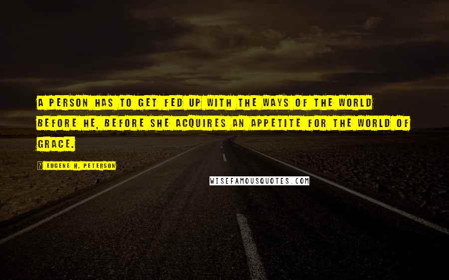 Eugene H. Peterson Quotes: A person has to get fed up with the ways of the world before he, before she acquires an appetite for the world of grace.