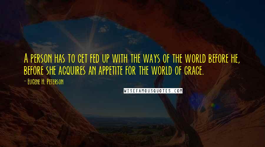Eugene H. Peterson Quotes: A person has to get fed up with the ways of the world before he, before she acquires an appetite for the world of grace.