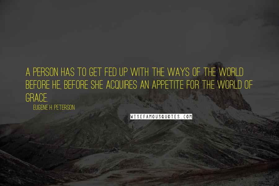 Eugene H. Peterson Quotes: A person has to get fed up with the ways of the world before he, before she acquires an appetite for the world of grace.