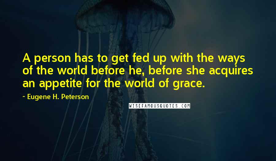 Eugene H. Peterson Quotes: A person has to get fed up with the ways of the world before he, before she acquires an appetite for the world of grace.