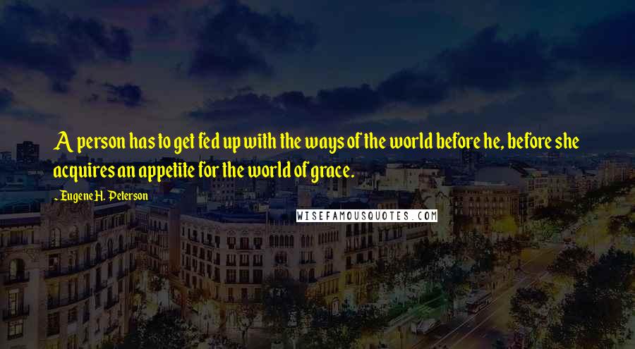 Eugene H. Peterson Quotes: A person has to get fed up with the ways of the world before he, before she acquires an appetite for the world of grace.