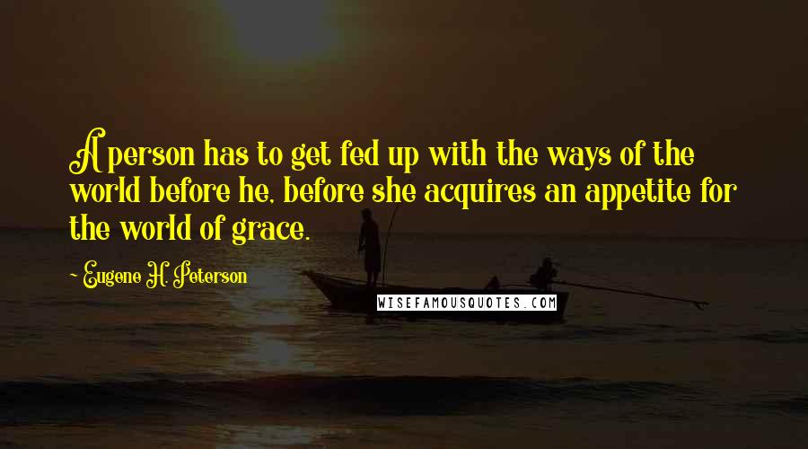 Eugene H. Peterson Quotes: A person has to get fed up with the ways of the world before he, before she acquires an appetite for the world of grace.