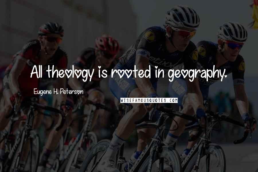 Eugene H. Peterson Quotes: All theology is rooted in geography.