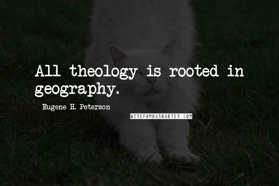 Eugene H. Peterson Quotes: All theology is rooted in geography.