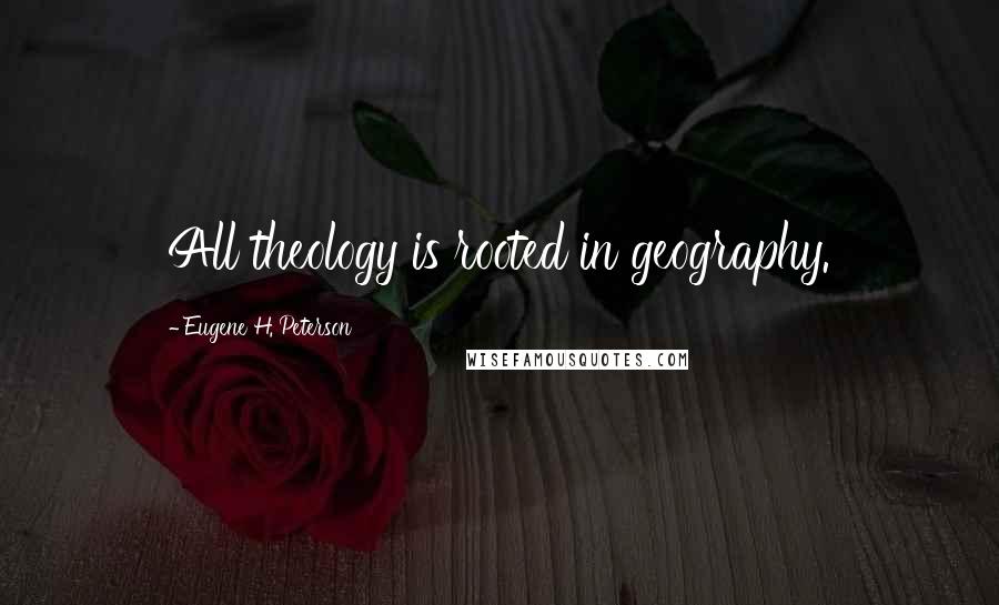 Eugene H. Peterson Quotes: All theology is rooted in geography.