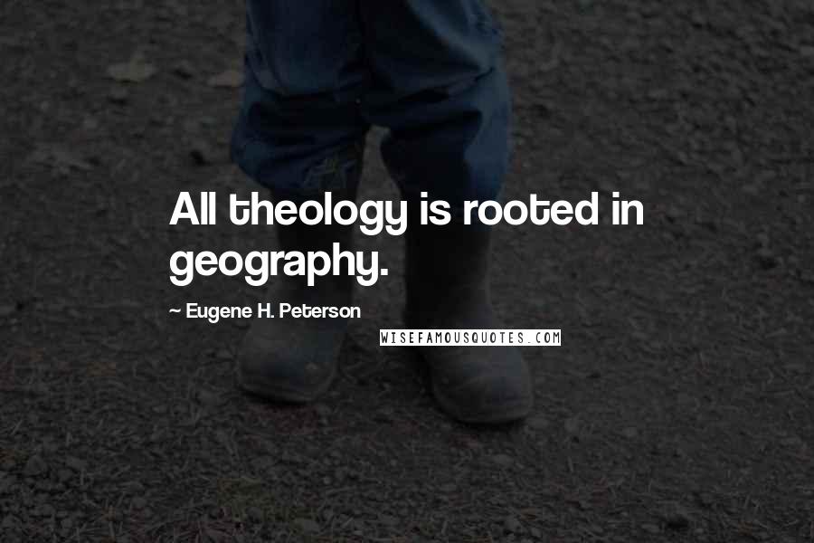 Eugene H. Peterson Quotes: All theology is rooted in geography.