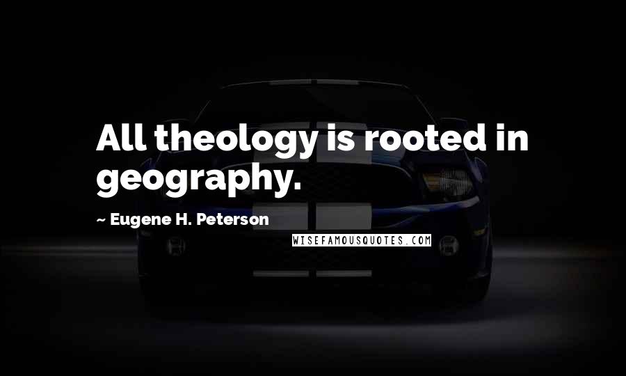 Eugene H. Peterson Quotes: All theology is rooted in geography.