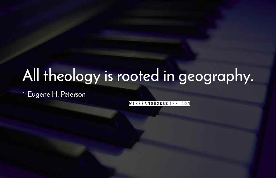 Eugene H. Peterson Quotes: All theology is rooted in geography.