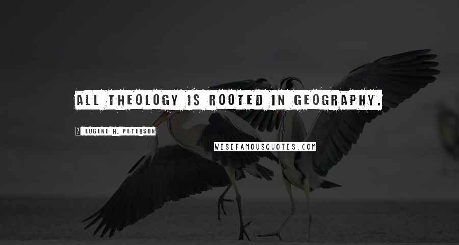 Eugene H. Peterson Quotes: All theology is rooted in geography.