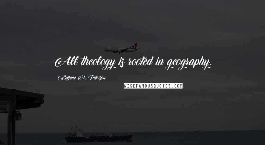 Eugene H. Peterson Quotes: All theology is rooted in geography.