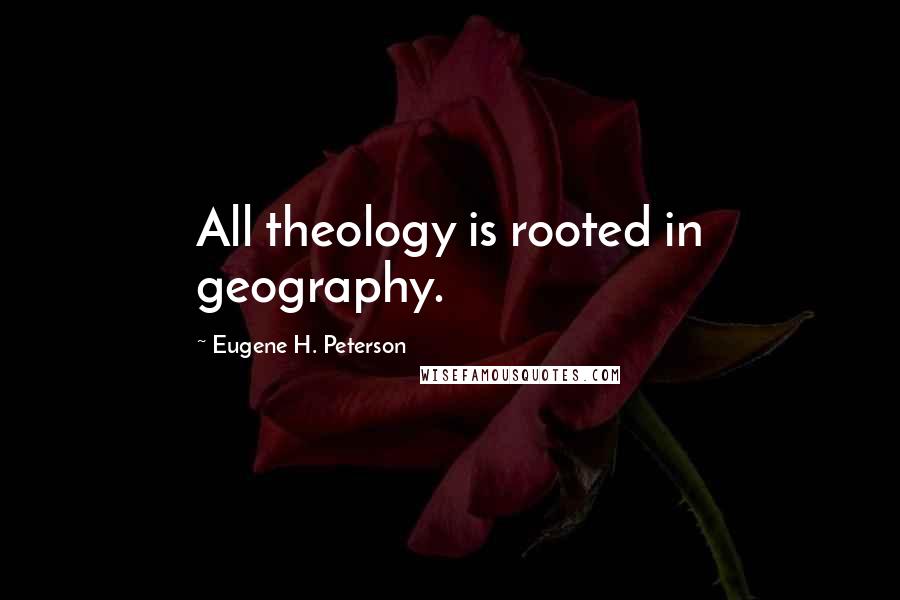 Eugene H. Peterson Quotes: All theology is rooted in geography.