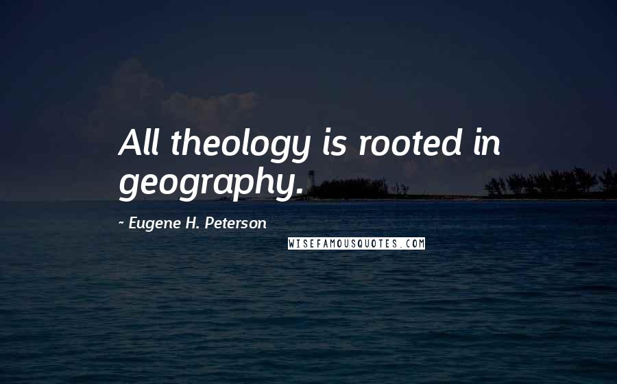 Eugene H. Peterson Quotes: All theology is rooted in geography.