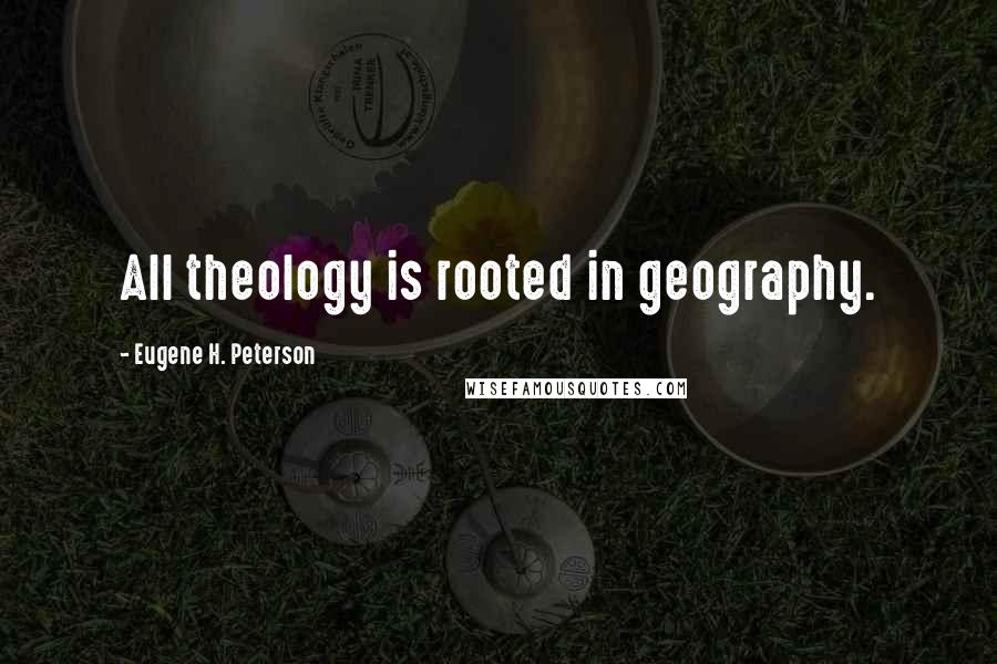 Eugene H. Peterson Quotes: All theology is rooted in geography.