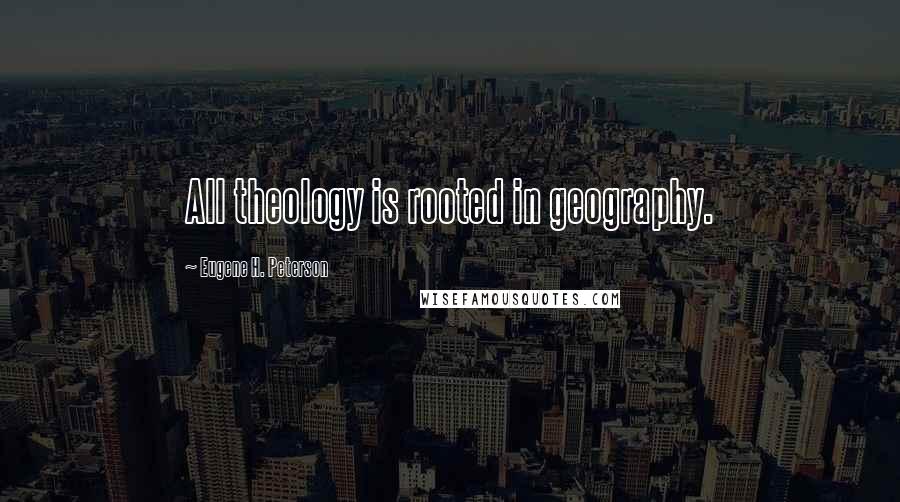 Eugene H. Peterson Quotes: All theology is rooted in geography.