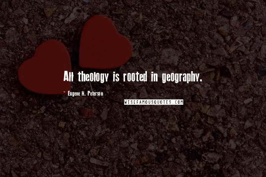 Eugene H. Peterson Quotes: All theology is rooted in geography.