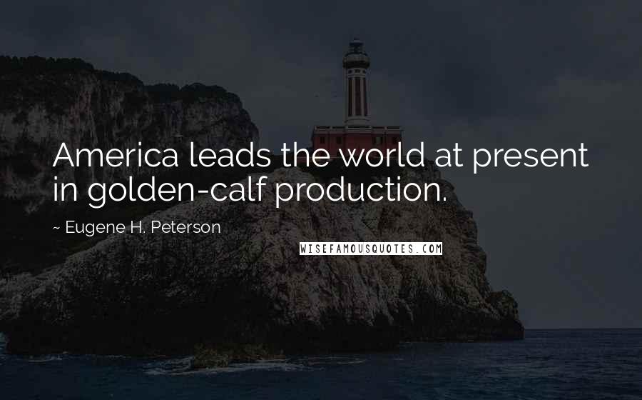 Eugene H. Peterson Quotes: America leads the world at present in golden-calf production.