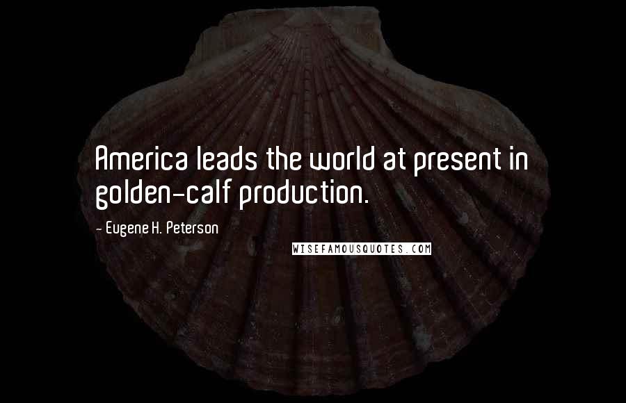 Eugene H. Peterson Quotes: America leads the world at present in golden-calf production.