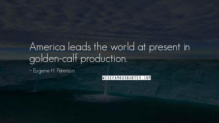 Eugene H. Peterson Quotes: America leads the world at present in golden-calf production.