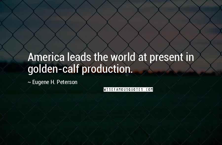 Eugene H. Peterson Quotes: America leads the world at present in golden-calf production.