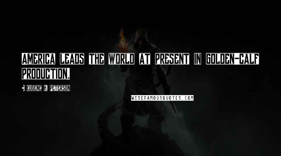 Eugene H. Peterson Quotes: America leads the world at present in golden-calf production.