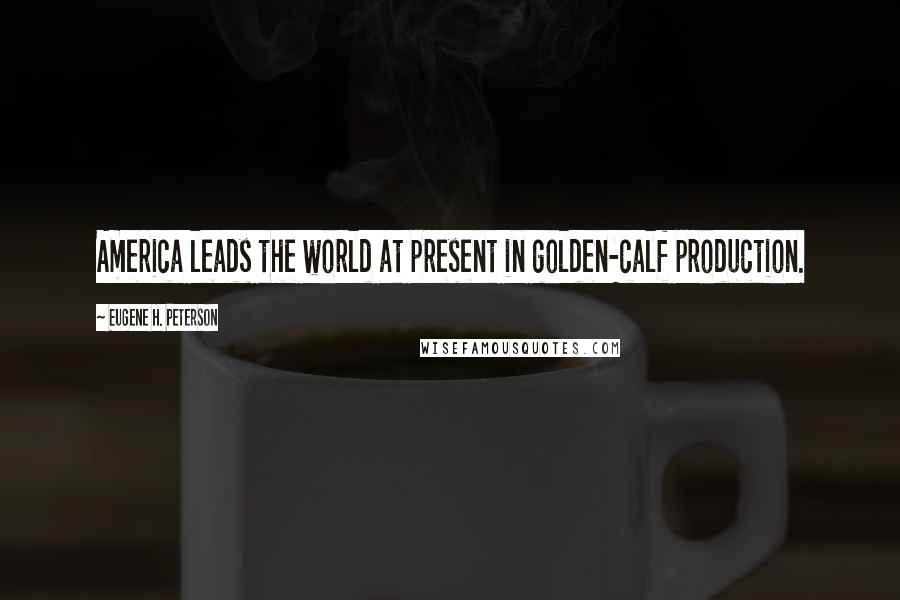 Eugene H. Peterson Quotes: America leads the world at present in golden-calf production.