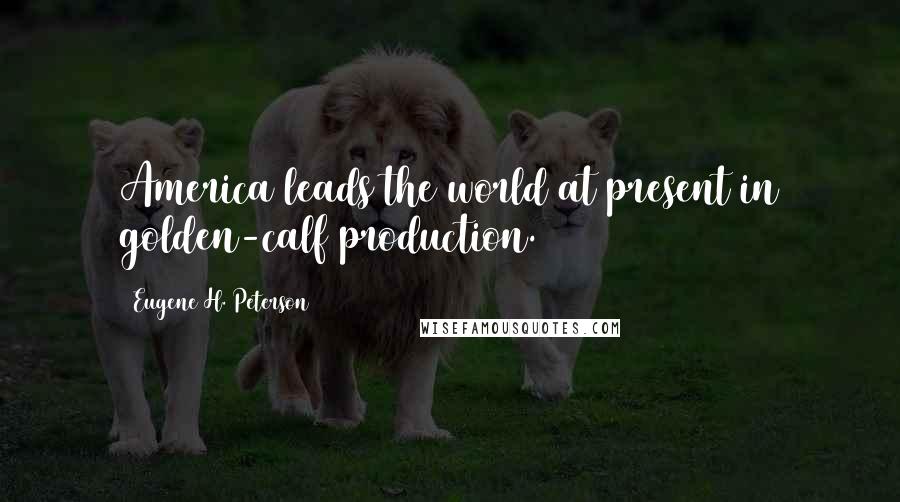 Eugene H. Peterson Quotes: America leads the world at present in golden-calf production.