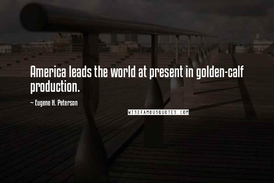 Eugene H. Peterson Quotes: America leads the world at present in golden-calf production.
