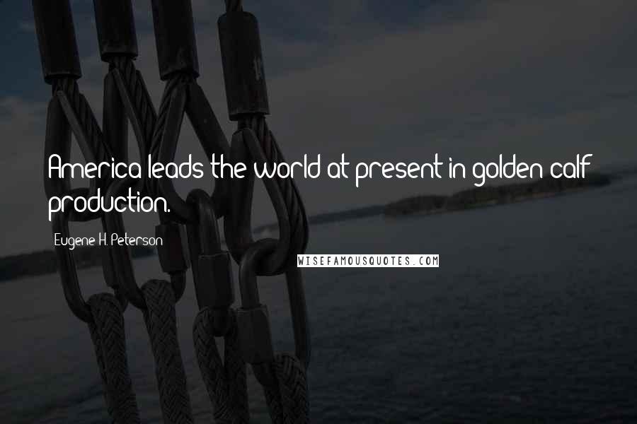 Eugene H. Peterson Quotes: America leads the world at present in golden-calf production.