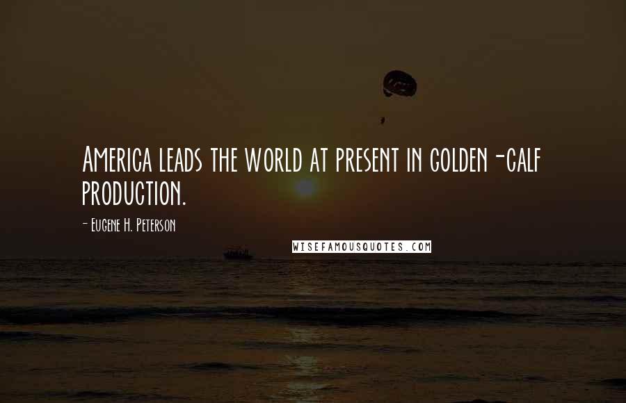 Eugene H. Peterson Quotes: America leads the world at present in golden-calf production.