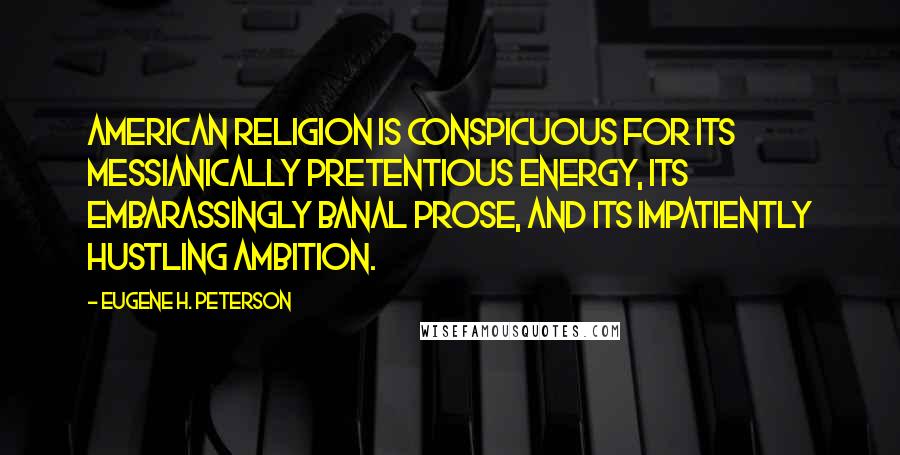 Eugene H. Peterson Quotes: American religion is conspicuous for its messianically pretentious energy, its embarassingly banal prose, and its impatiently hustling ambition.