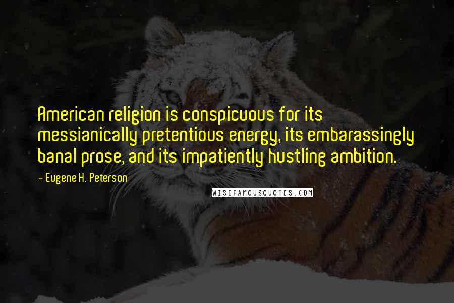 Eugene H. Peterson Quotes: American religion is conspicuous for its messianically pretentious energy, its embarassingly banal prose, and its impatiently hustling ambition.