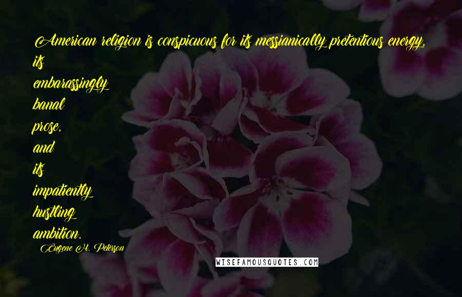 Eugene H. Peterson Quotes: American religion is conspicuous for its messianically pretentious energy, its embarassingly banal prose, and its impatiently hustling ambition.